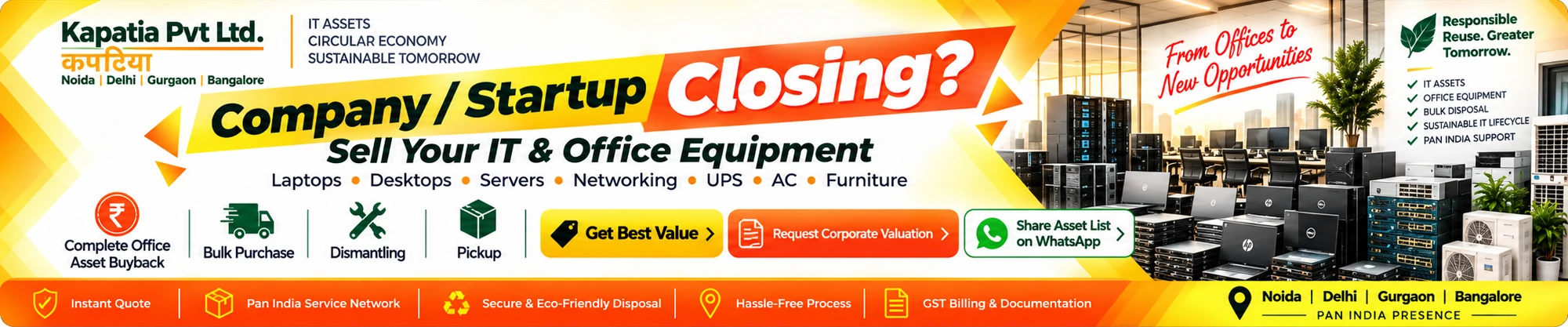 Kapatia corporate IT asset buyback and office clearance. Company or startup closing? Sell IT and office equipment, request a corporate valuation or share your asset list on WhatsApp. Serving Delhi NCR, Gurgaon, Bangalore and PAN India.